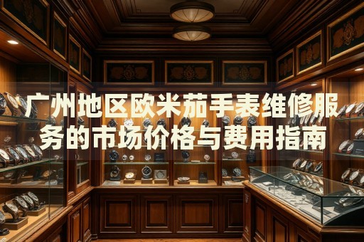 廣州地區(qū)歐米茄手表維修服務(wù)的市場價格與費用指南