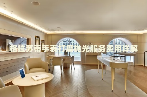 格拉蘇蒂手表打磨拋光服務(wù)費用詳解