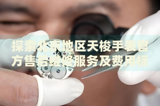 探索北京地區(qū)天梭手表官方售后維修服務(wù)及費用標準