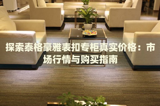 探索泰格豪雅表扣專柜真實價格：市場行情與購買指南