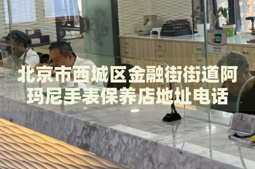北京市西城區金融街街道阿瑪尼手表保養店地址電話