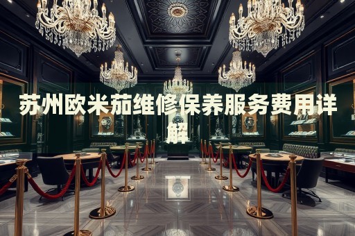 蘇州歐米茄維修保養(yǎng)服務(wù)費(fèi)用詳解