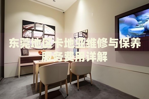 東莞地區卡地亞維修與保養服務費用詳解