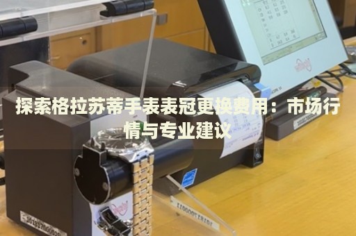 探索格拉蘇蒂手表表冠更換費用：市場行情與專業建議