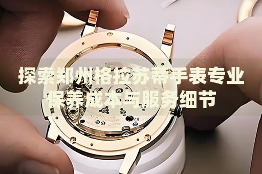 探索鄭州格拉蘇蒂手表專業保養成本與服務細節