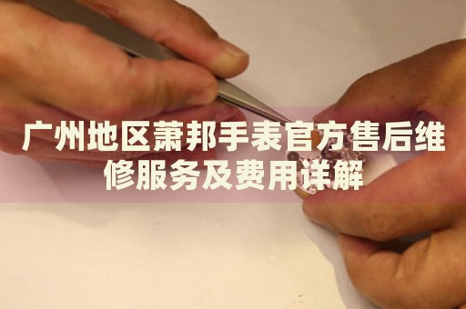 廣州地區蕭邦手表官方售后維修服務及費用詳解