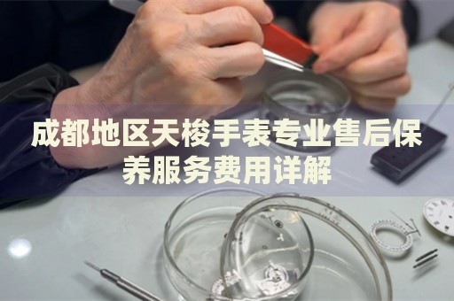 成都地區天梭手表專業售后保養服務費用詳解