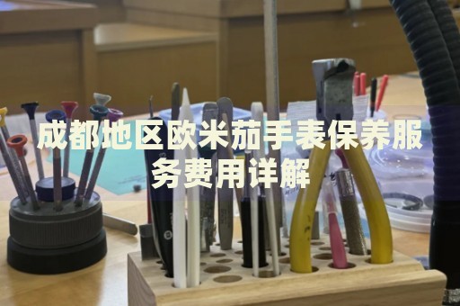 成都地區歐米茄手表保養服務費用詳解