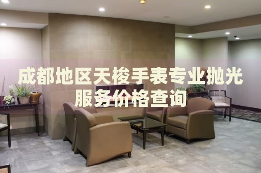 成都地區天梭手表專業拋光服務價格查詢