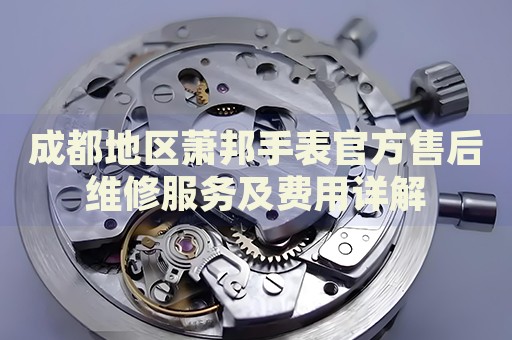 成都地區蕭邦手表官方售后維修服務及費用詳解