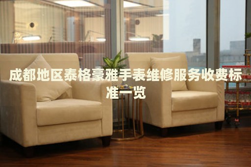 成都地區泰格豪雅手表維修服務收費標準一覽