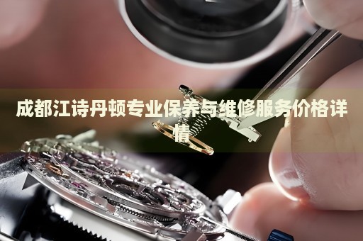 成都江詩丹頓專業保養與維修服務價格詳情