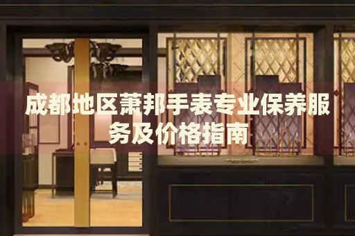 成都地區蕭邦手表專業保養服務及價格指南
