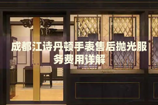 成都江詩丹頓手表售后拋光服務費用詳解