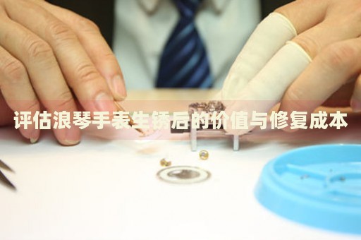 評估浪琴手表生銹后的價值與修復成本