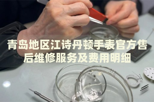 青島地區江詩丹頓手表官方售后維修服務及費用明細