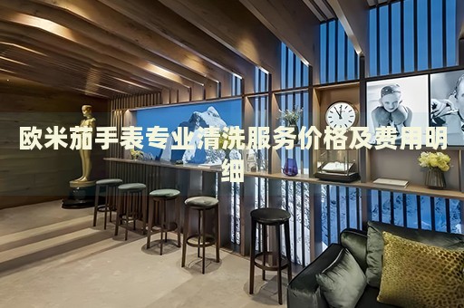 歐米茄手表專業清洗服務價格及費用明細