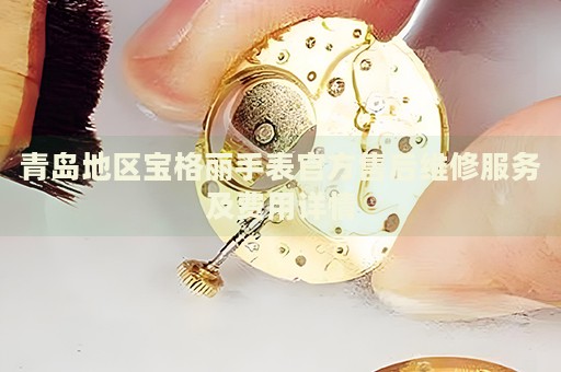 青島地區寶格麗手表官方售后維修服務及費用詳情