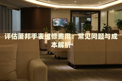 評估蕭邦手表維修費用：常見問題與成本解析