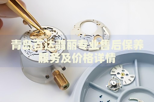 青島百達翡麗專業售后保養服務及價格詳情
