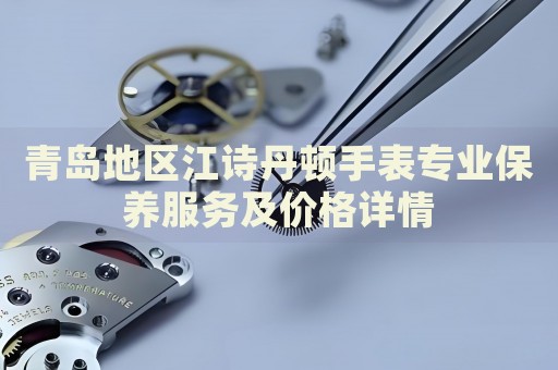 青島地區江詩丹頓手表專業保養服務及價格詳情