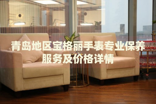 青島地區寶格麗手表專業保養服務及價格詳情