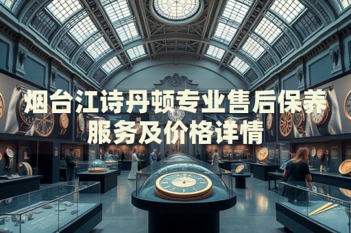 煙臺江詩丹頓專業(yè)售后保養(yǎng)服務(wù)及價(jià)格詳情