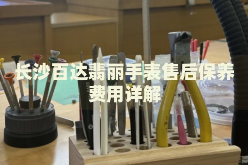 長沙百達(dá)翡麗手表售后保養(yǎng)費(fèi)用詳解
