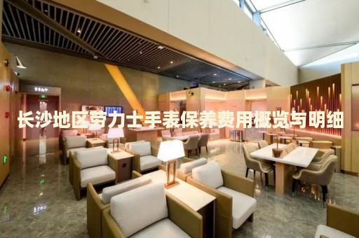 長沙地區(qū)勞力士手表保養(yǎng)費(fèi)用概覽與明細(xì)