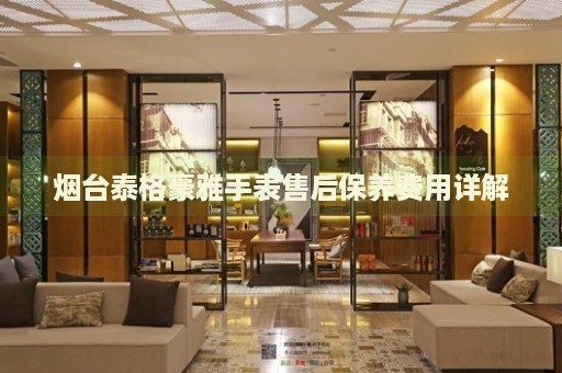 煙臺泰格豪雅手表售后保養(yǎng)費(fèi)用詳解