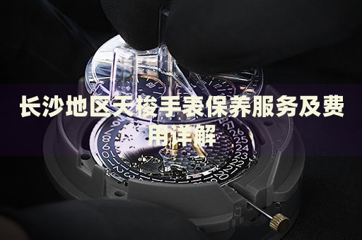 長沙地區(qū)天梭手表保養(yǎng)服務(wù)及費(fèi)用詳解
