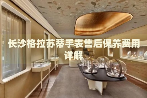 長沙格拉蘇蒂手表售后保養(yǎng)費(fèi)用詳解