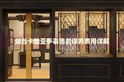 煙臺卡地亞手表售后保養(yǎng)費(fèi)用詳解