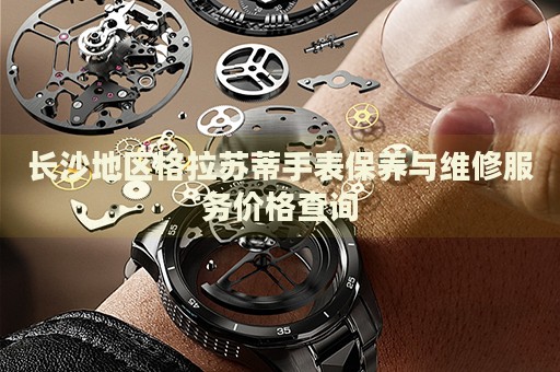 長沙地區(qū)格拉蘇蒂手表保養(yǎng)與維修服務(wù)價(jià)格查詢