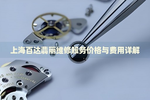上海百達翡麗維修服務價格與費用詳解