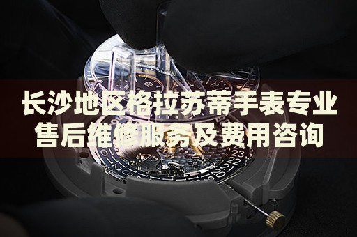 長沙地區格拉蘇蒂手表專業售后維修服務及費用咨詢