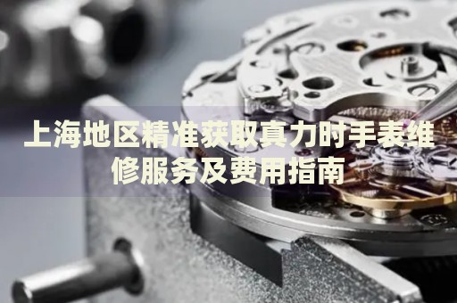 上海地區精準獲取真力時手表維修服務及費用指南