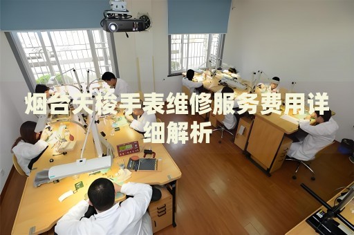 煙臺天梭手表維修服務費用詳細解析