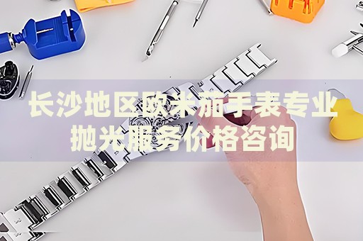 長沙地區歐米茄手表專業拋光服務價格咨詢
