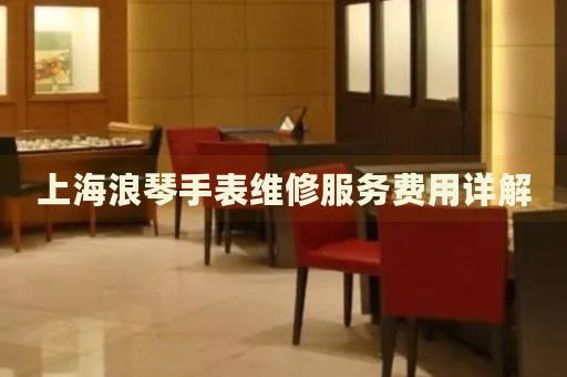 上海浪琴手表維修服務費用詳解