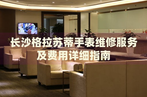 長沙格拉蘇蒂手表維修服務及費用詳細指南