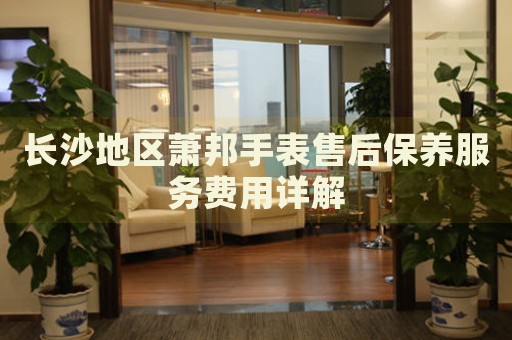 長沙地區蕭邦手表售后保養服務費用詳解