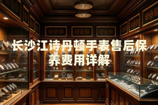 長沙江詩丹頓手表售后保養費用詳解