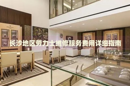 長沙地區勞力士維修服務費用詳細指南