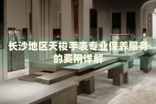長沙地區天梭手表專業保養服務的費用詳解