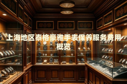 上海地區泰格豪雅手表保養服務費用概覽