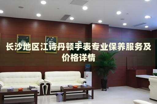 長沙地區江詩丹頓手表專業保養服務及價格詳情