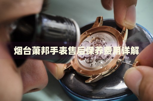 煙臺蕭邦手表售后保養費用詳解