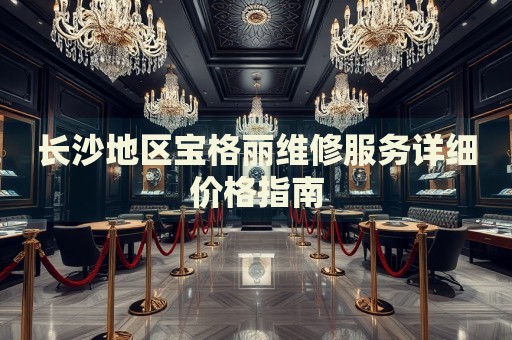 長沙地區寶格麗維修服務詳細價格指南