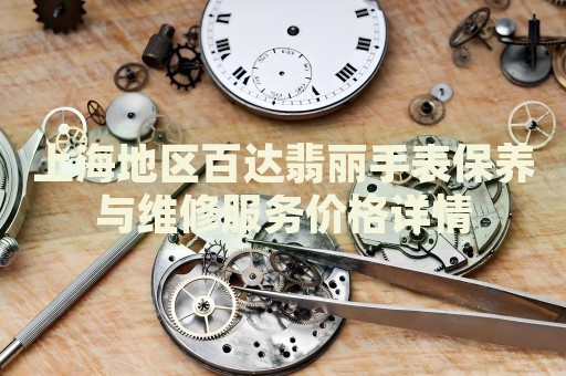 上海地區百達翡麗手表保養與維修服務價格詳情